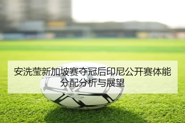 安洗莹新加坡赛夺冠后印尼公开赛体能分配分析与展望